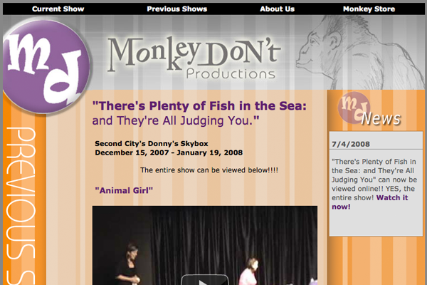 Co-designed and developed the website for the sketch comedy group that I co-founded.  This site was used for promotional purposes and also includes videos from the Monkey Don't sketch shows.  Don't judge me on those videos...I was young and wasn't afraid to look like a buffoon onstage.   